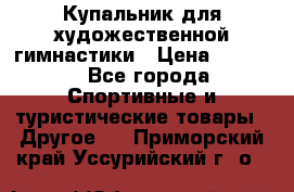 Купальник для художественной гимнастики › Цена ­ 7 500 - Все города Спортивные и туристические товары » Другое   . Приморский край,Уссурийский г. о. 